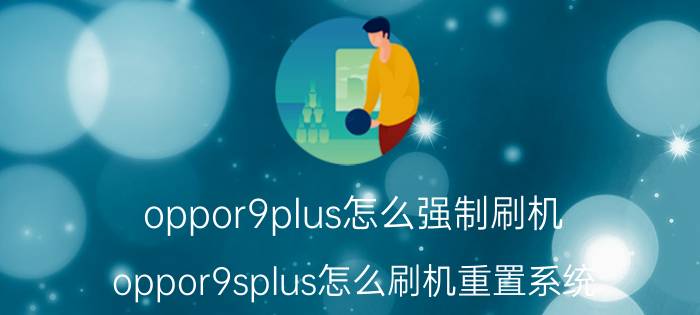 oppor9plus怎么强制刷机 oppor9splus怎么刷机重置系统？